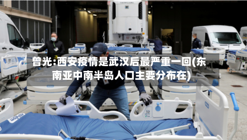 曾光:西安疫情是武汉后最严重一回(东南亚中南半岛人口主要分布在)