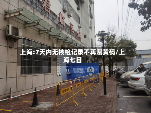上海:7天内无核检记录不再赋黄码/上海七日