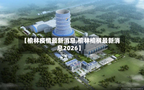 【榆林疫情最新消息,榆林榆横最新消息2026】