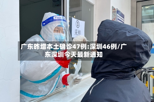 广东昨增本土确诊47例:深圳46例/广东深圳今天最新通知-第3张图片
