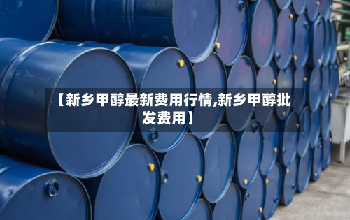 【新乡甲醇最新费用行情,新乡甲醇批发费用】-第2张图片