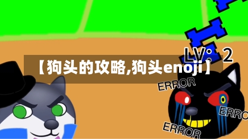【狗头的攻略,狗头enoji】-第2张图片