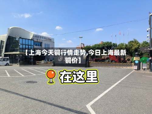 【上海今天铜行情走势,今日上海最新铜价】