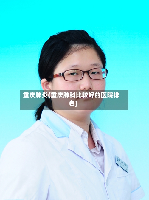 重庆肺炎(重庆肺科比较好的医院排名)-第3张图片