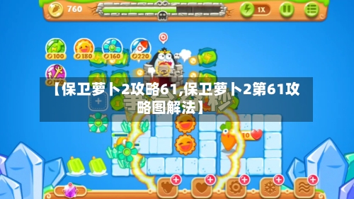 【保卫萝卜2攻略61,保卫萝卜2第61攻略图解法】