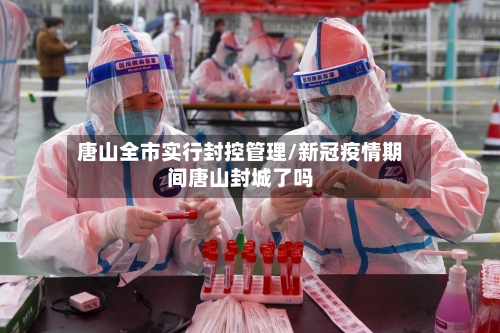 唐山全市实行封控管理/新冠疫情期间唐山封城了吗