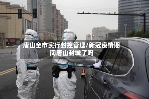 唐山全市实行封控管理/新冠疫情期间唐山封城了吗-第2张图片