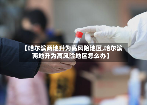 【哈尔滨两地升为高风险地区,哈尔滨两地升为高风险地区怎么办】-第2张图片