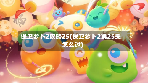 保卫萝卜2攻略25(保卫萝卜2第25关怎么过)