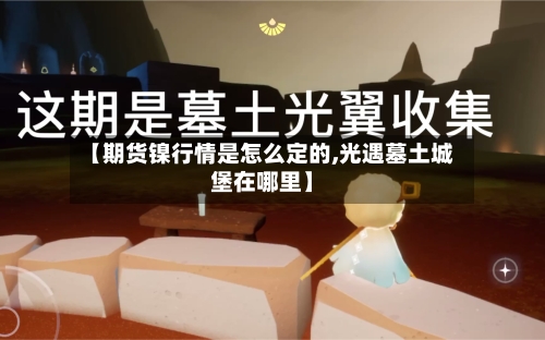 【期货镍行情是怎么定的,光遇墓土城堡在哪里】-第2张图片