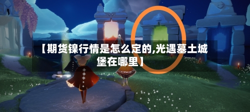 【期货镍行情是怎么定的,光遇墓土城堡在哪里】