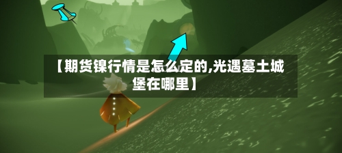 【期货镍行情是怎么定的,光遇墓土城堡在哪里】-第3张图片