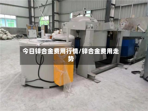 今日锌合金费用行情/锌合金费用走势-第2张图片