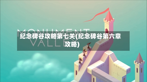 纪念碑谷攻略第七关(纪念碑谷第六章攻略)