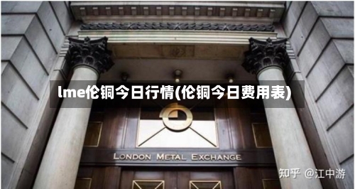 lme伦铜今日行情(伦铜今日费用表)