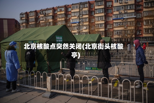 北京核酸点突然关闭(北京街头核酸亭)