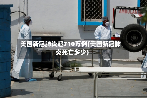 美国新冠肺炎超710万例(美国新冠肺炎死亡多少)-第2张图片