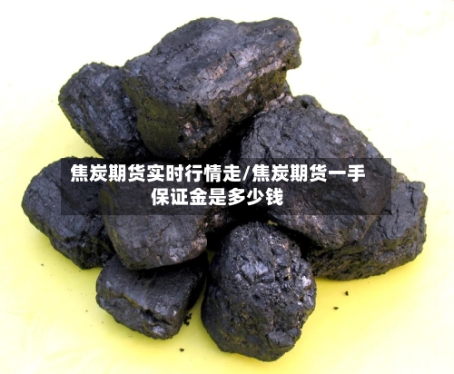 焦炭期货实时行情走/焦炭期货一手保证金是多少钱-第2张图片