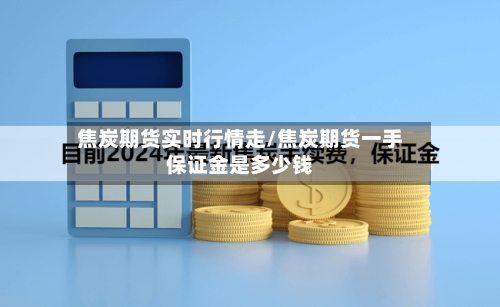 焦炭期货实时行情走/焦炭期货一手保证金是多少钱-第3张图片