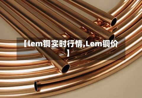【lem铜实时行情,Lem铜价】