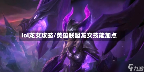lol龙女攻略/英雄联盟龙女技能加点-第3张图片