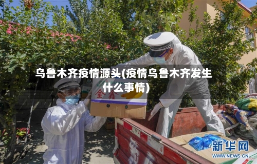 乌鲁木齐疫情源头(疫情乌鲁木齐发生什么事情)-第3张图片