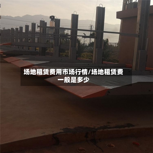 场地租赁费用市场行情/场地租赁费一般是多少-第2张图片