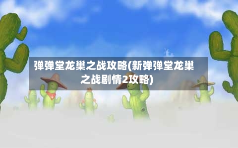 弹弹堂龙巢之战攻略(新弹弹堂龙巢之战剧情2攻略)
