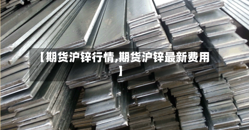 【期货沪锌行情,期货沪锌最新费用】