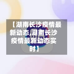【湖南长沙疫情最新动态,湖南长沙疫情最新动态实时】
