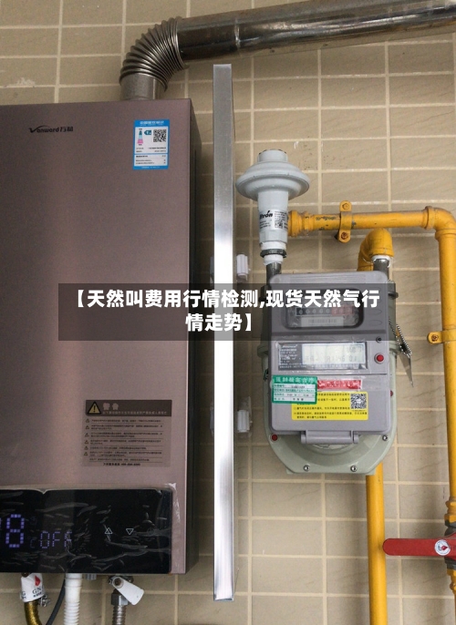 【天然叫费用行情检测,现货天然气行情走势】