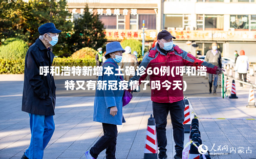 呼和浩特新增本土确诊60例(呼和浩特又有新冠疫情了吗今天)-第3张图片
