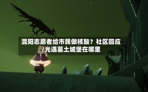 混阳志愿者给市民做核酸？社区回应/光遇墓土城堡在哪里-第2张图片