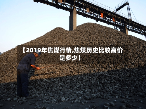 【2019年焦煤行情,焦煤历史比较高价是多少】