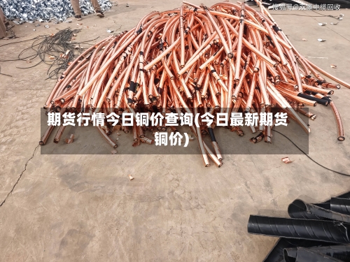 期货行情今日铜价查询(今日最新期货铜价)-第3张图片