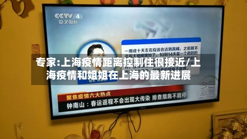 专家:上海疫情距离控制住很接近/上海疫情和姐姐在上海的最新进展