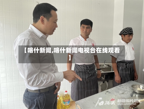 【喀什新闻,喀什新闻电视台在线观看】