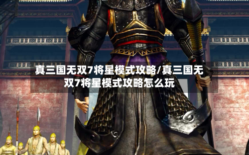 真三国无双7将星模式攻略/真三国无双7将星模式攻略怎么玩