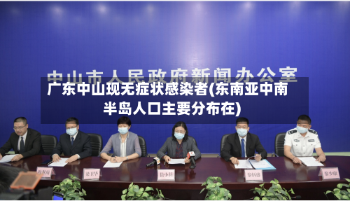 广东中山现无症状感染者(东南亚中南半岛人口主要分布在)