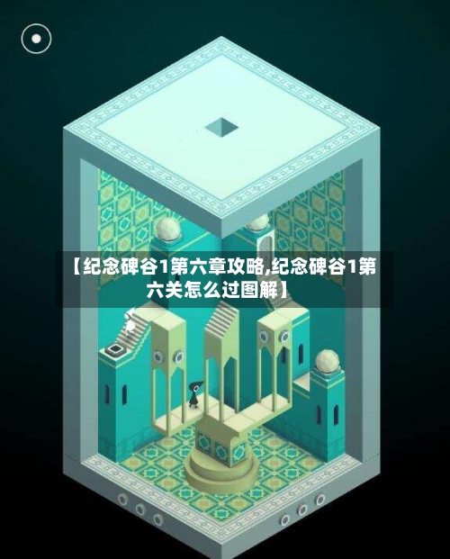 【纪念碑谷1第六章攻略,纪念碑谷1第六关怎么过图解】