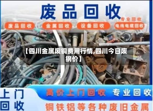 【四川金属废铜费用行情,四川今日废钢价】-第2张图片