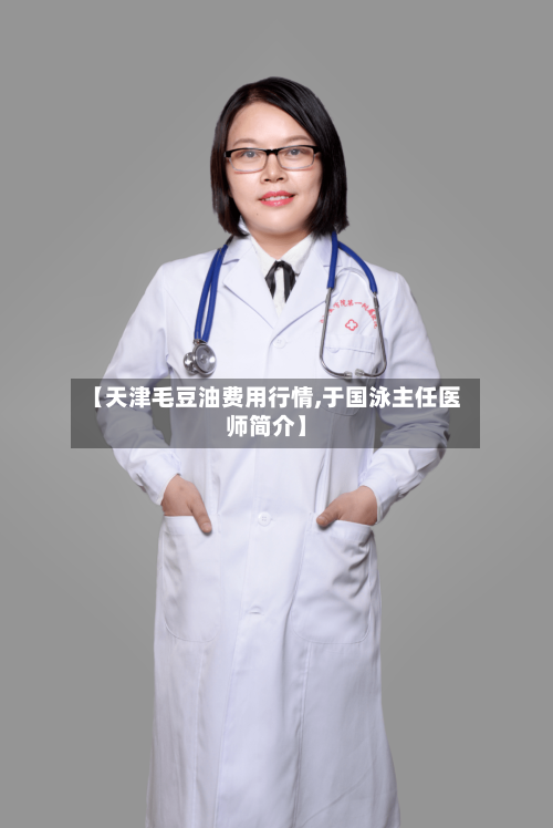 【天津毛豆油费用行情,于国泳主任医师简介】