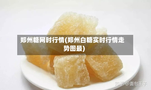 郑州糖网时行情(郑州白糖实时行情走势图最)-第2张图片