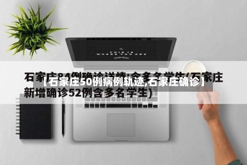 【石家庄50例病例轨迹,石家庄确诊】-第2张图片