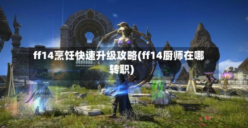 ff14烹饪快速升级攻略(ff14厨师在哪转职)