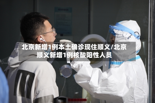北京新增1例本土确诊现住顺义/北京顺义新增1例核酸阳性人员