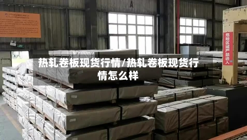 热轧卷板现货行情/热轧卷板现货行情怎么样-第2张图片