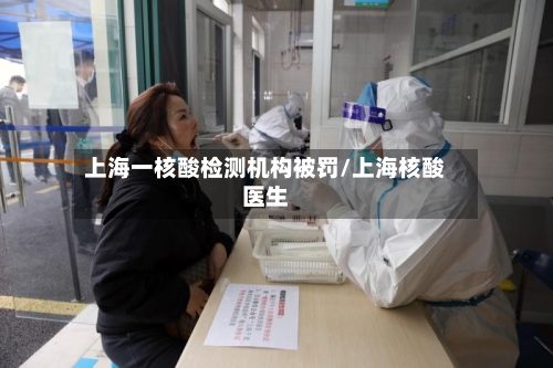 上海一核酸检测机构被罚/上海核酸医生