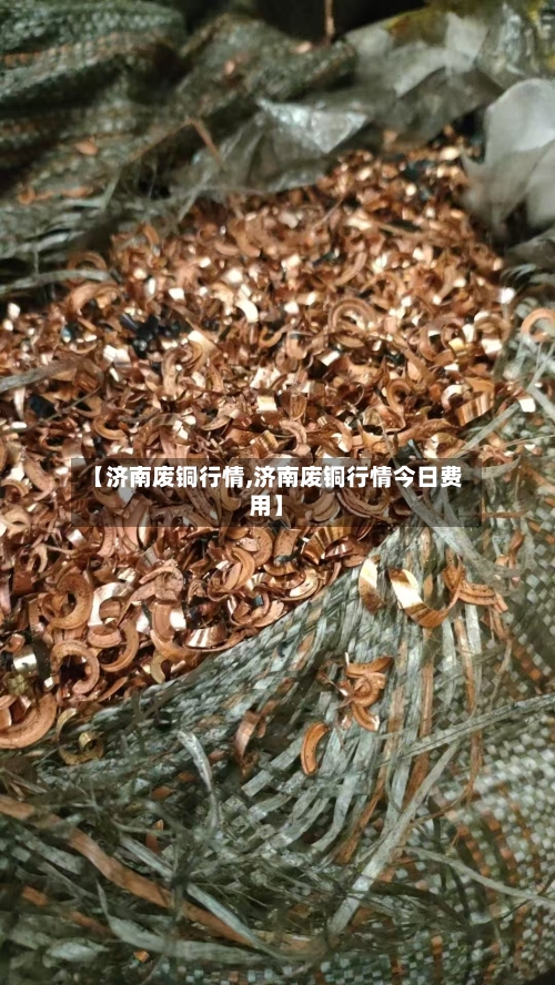 【济南废铜行情,济南废铜行情今日费用】