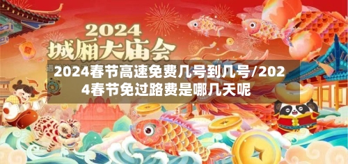 2024春节高速免费几号到几号/2024春节免过路费是哪几天呢-第2张图片